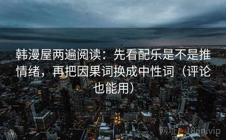 韩漫屋两遍阅读：先看配乐是不是推情绪，再把因果词换成中性词（评论也能用）