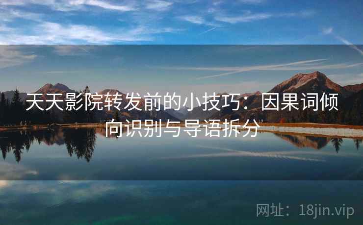 天天影院转发前的小技巧：因果词倾向识别与导语拆分