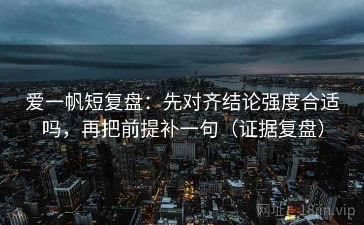 爱一帆短复盘：先对齐结论强度合适吗，再把前提补一句（证据复盘）