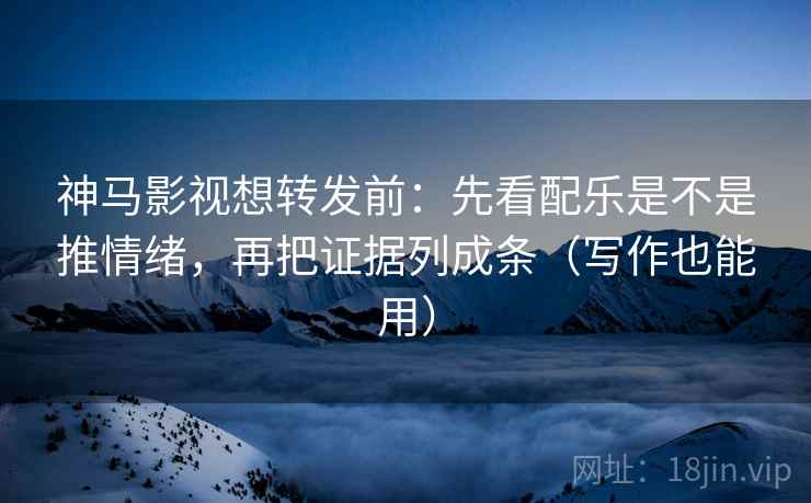 神马影视想转发前：先看配乐是不是推情绪，再把证据列成条（写作也能用）