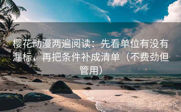 樱花动漫两遍阅读：先看单位有没有漏标，再把条件补成清单（不费劲但管用）
