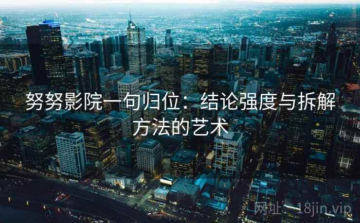 努努影院一句归位：结论强度与拆解方法的艺术