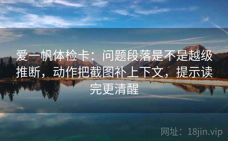 爱一帆体检卡：问题段落是不是越级推断，动作把截图补上下文，提示读完更清醒