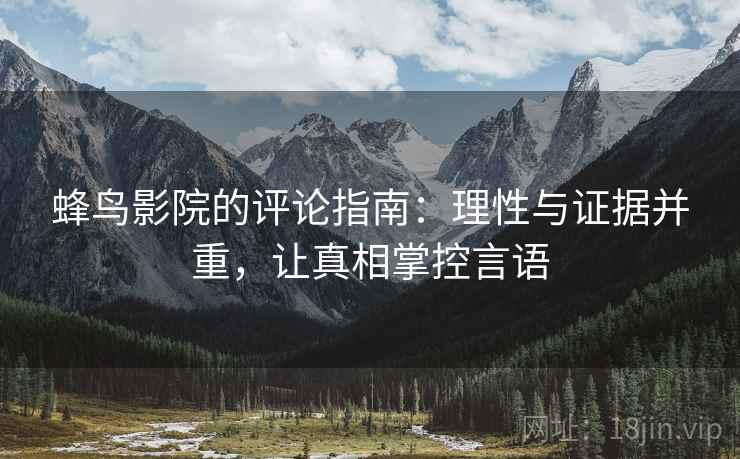 蜂鸟影院的评论指南：理性与证据并重，让真相掌控言语