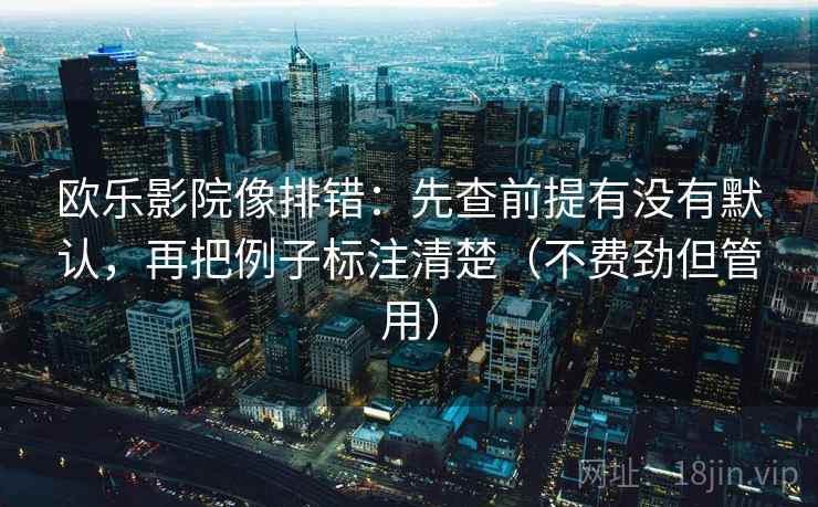 欧乐影院像排错：先查前提有没有默认，再把例子标注清楚（不费劲但管用）