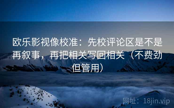 欧乐影视像校准：先校评论区是不是再叙事，再把相关写回相关（不费劲但管用）