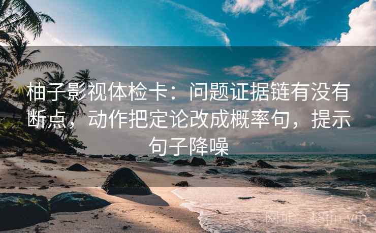 柚子影视体检卡：问题证据链有没有断点，动作把定论改成概率句，提示句子降噪
