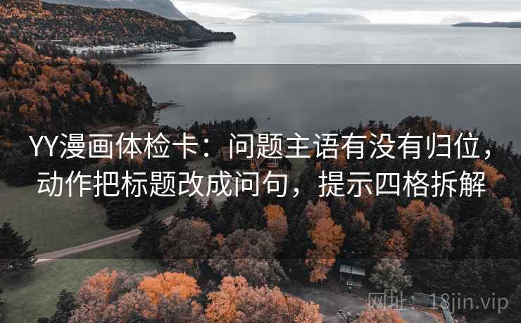 YY漫画体检卡：问题主语有没有归位，动作把标题改成问句，提示四格拆解