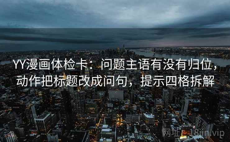 YY漫画体检卡：问题主语有没有归位，动作把标题改成问句，提示四格拆解