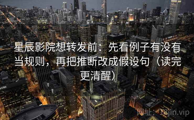 星辰影院想转发前：先看例子有没有当规则，再把推断改成假设句（读完更清醒）