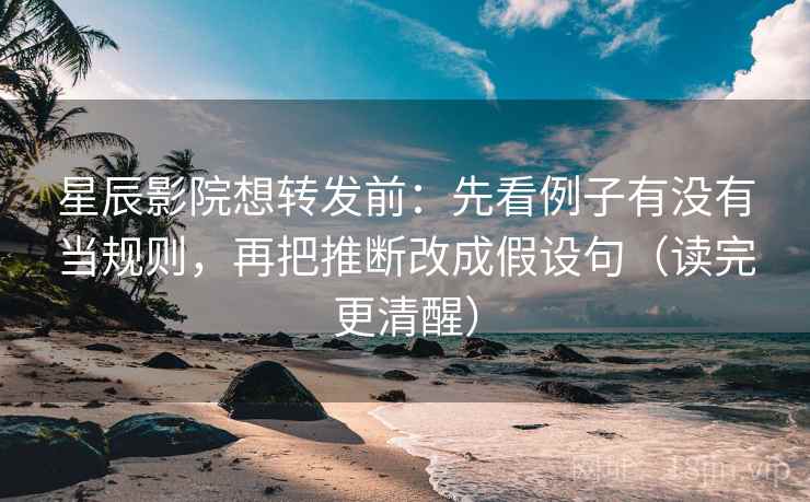 星辰影院想转发前：先看例子有没有当规则，再把推断改成假设句（读完更清醒）