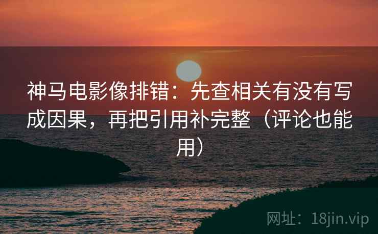 神马电影像排错：先查相关有没有写成因果，再把引用补完整（评论也能用）