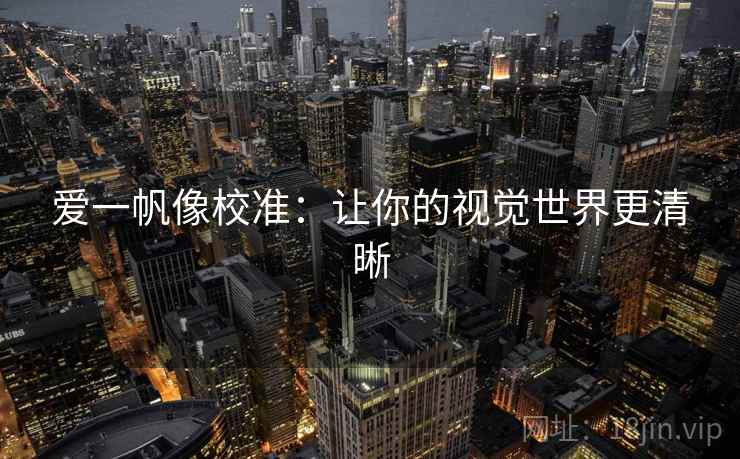 爱一帆像校准:让你的视觉世界更清晰 爱一帆像校准:让你的视觉世界更清晰