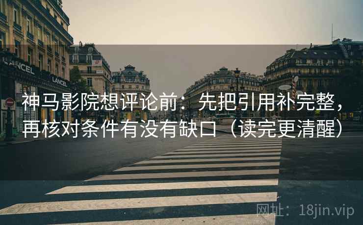 神马影院想评论前:先把引用补完整,再核对条件有没有缺口(读完更清醒) 神马影院想评论前:先把引用补完整,再核对条件有没有缺口(读完更清醒)