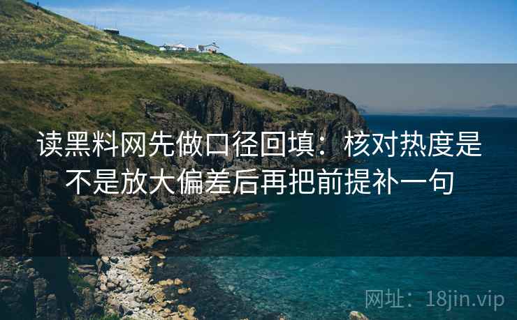 读黑料网先做口径回填：核对热度是不是放大偏差后再把前提补一句