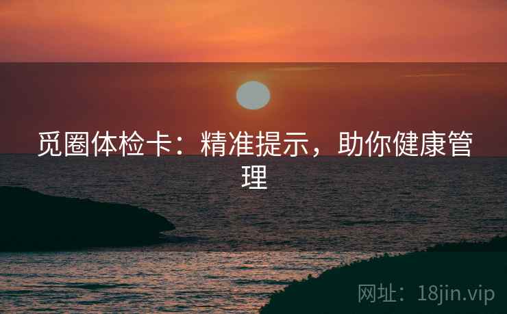 觅圈体检卡:精准提示,助你健康管理 觅圈体检卡:精准提示,助你健康管理