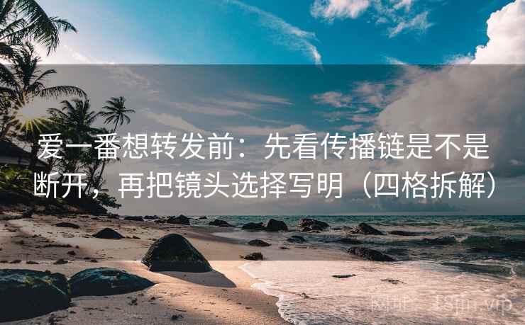 爱一番想转发前：先看传播链是不是断开，再把镜头选择写明（四格拆解）