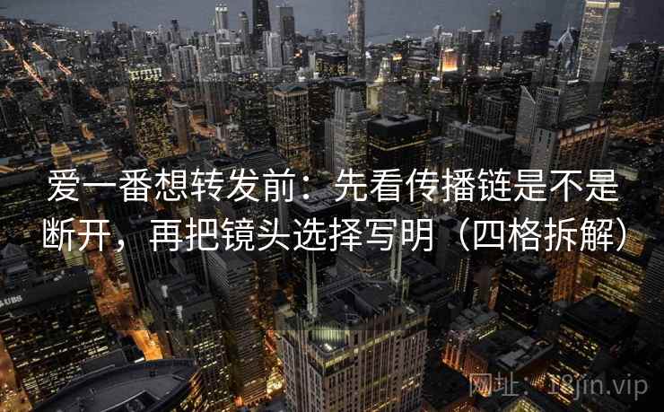 爱一番想转发前：先看传播链是不是断开，再把镜头选择写明（四格拆解）