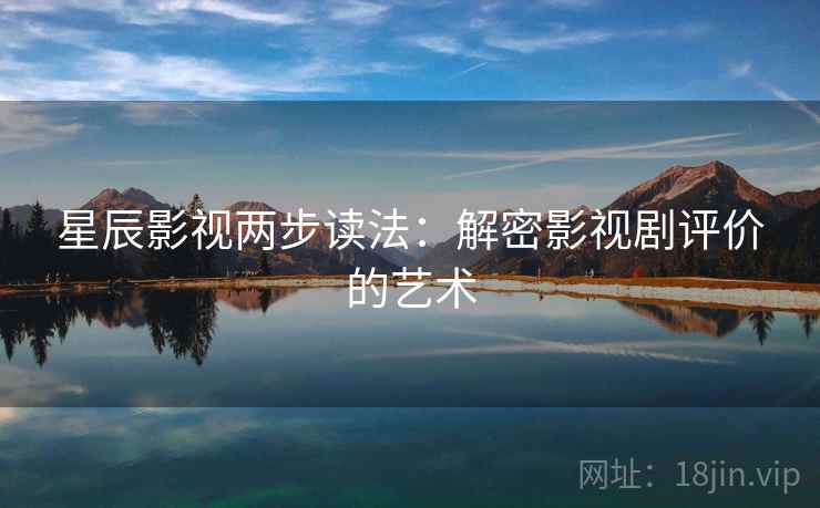 星辰影视两步读法:解密影视剧评价的艺术 星辰影视两步读法:解密影视剧评价的艺术