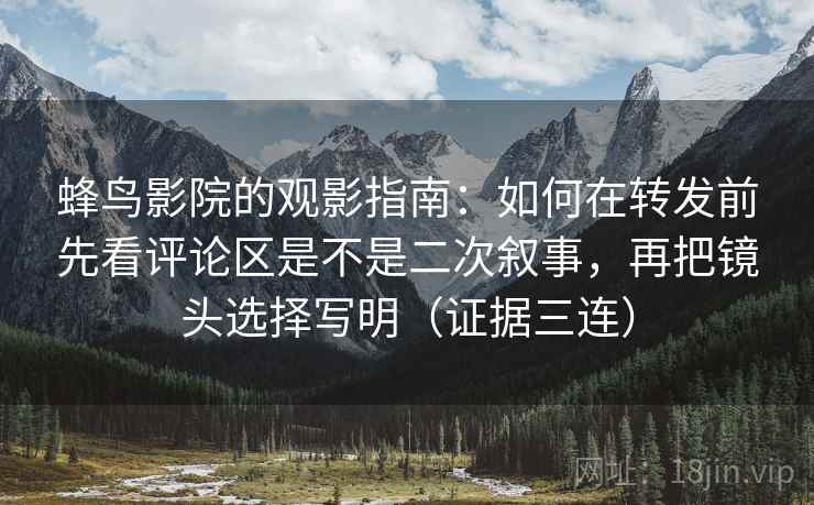 蜂鸟影院的观影指南:如何在转发前先看评论区是不是二次叙事,再把镜头选择写明(证据三连) 蜂鸟影院的观影指南:如何在转发前先看评论区是不是二次叙事,再把镜头选择写明(证据三连)