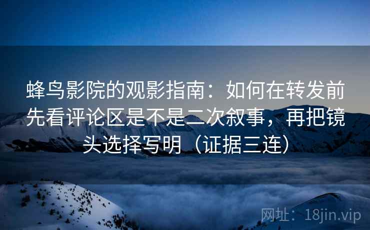 蜂鸟影院的观影指南:如何在转发前先看评论区是不是二次叙事,再把镜头选择写明(证据三连) 蜂鸟影院的观影指南:如何在转发前先看评论区是不是二次叙事,再把镜头选择写明(证据三连)