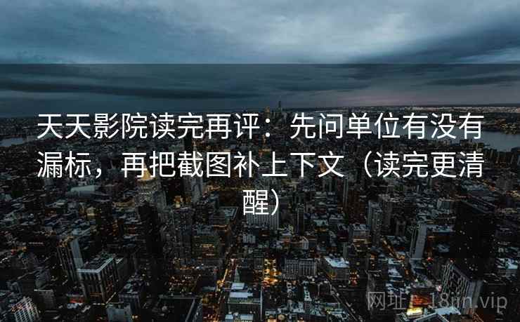 天天影院读完再评：先问单位有没有漏标，再把截图补上下文（读完更清醒）