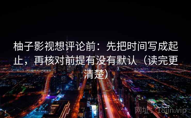 柚子影视想评论前:先把时间写成起止,再核对前提有没有默认(读完更清楚) 柚子影视想评论前:先把时间写成起止,再核对前提有没有默认(读完更清楚)