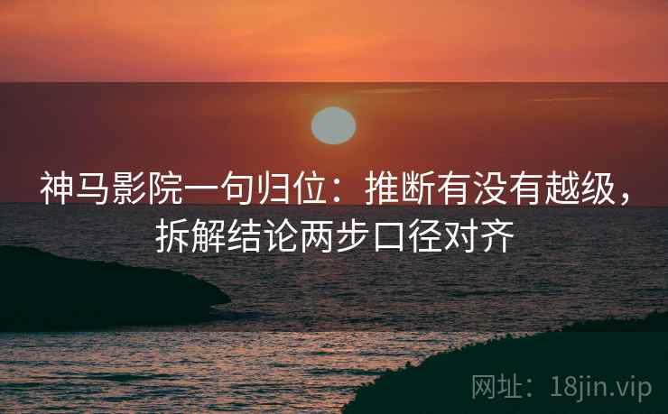 神马影院一句归位：推断有没有越级，拆解结论两步口径对齐