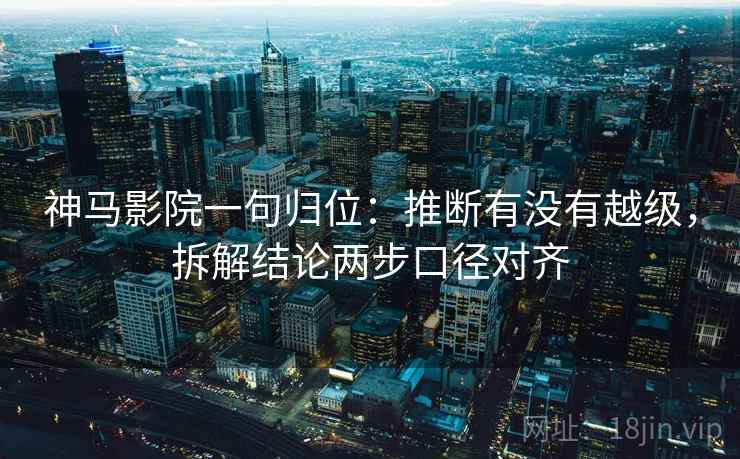 神马影院一句归位：推断有没有越级，拆解结论两步口径对齐