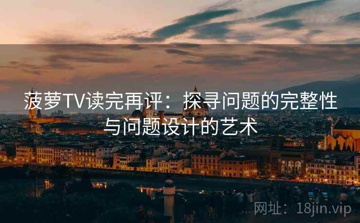 菠萝TV读完再评:探寻问题的完整性与问题设计的艺术 菠萝TV读完再评:探寻问题的完整性与问题设计的艺术