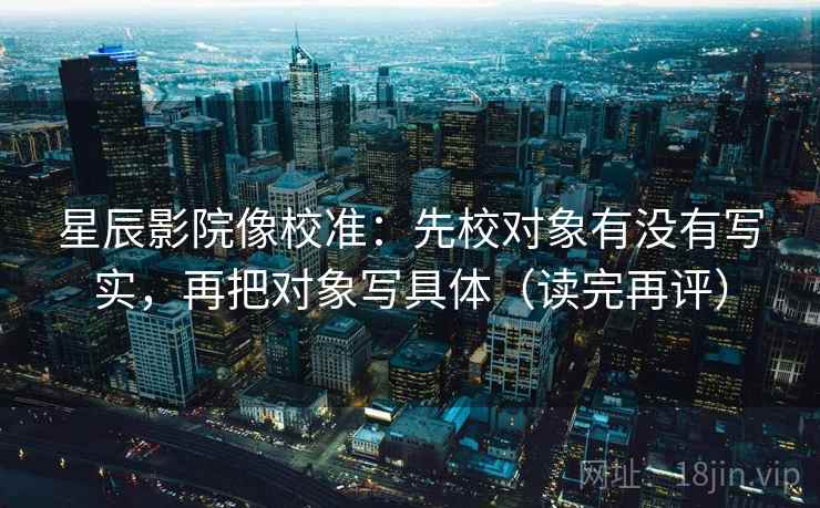 星辰影院像校准:先校对象有没有写实,再把对象写具体(读完再评) 星辰影院像校准:先校对象有没有写实,再把对象写具体(读完再评)