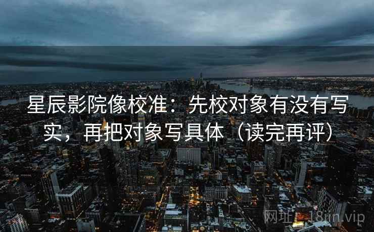 星辰影院像校准:先校对象有没有写实,再把对象写具体(读完再评) 星辰影院像校准:先校对象有没有写实,再把对象写具体(读完再评)