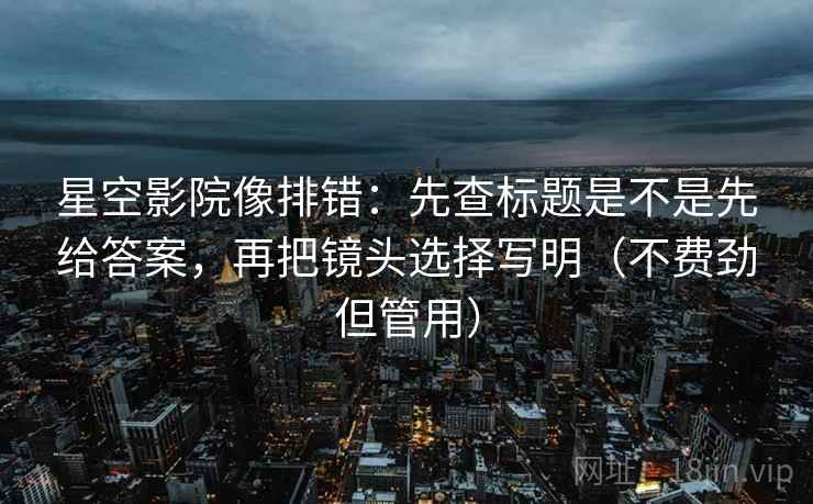 星空影院像排错:先查标题是不是先给答案,再把镜头选择写明(不费劲但管用) 星空影院像排错:先查标题是不是先给答案,再把镜头选择写明(不费劲但管用)