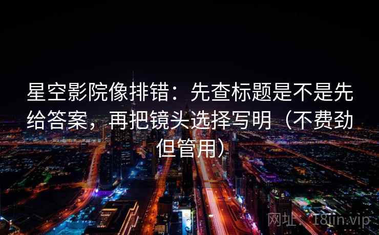 星空影院像排错:先查标题是不是先给答案,再把镜头选择写明(不费劲但管用) 星空影院像排错:先查标题是不是先给答案,再把镜头选择写明(不费劲但管用)