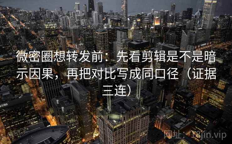 微密圈想转发前:先看剪辑是不是暗示因果,再把对比写成同口径(证据三连) 微密圈想转发前:先看剪辑是不是暗示因果,再把对比写成同口径(证据三连)
