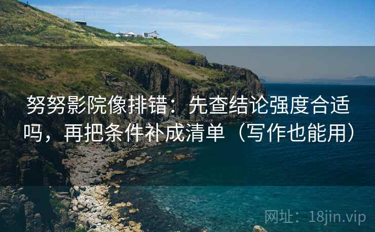 努努影院像排错:先查结论强度合适吗,再把条件补成清单(写作也能用) 努努影院像排错:先查结论强度合适吗,再把条件补成清单(写作也能用)