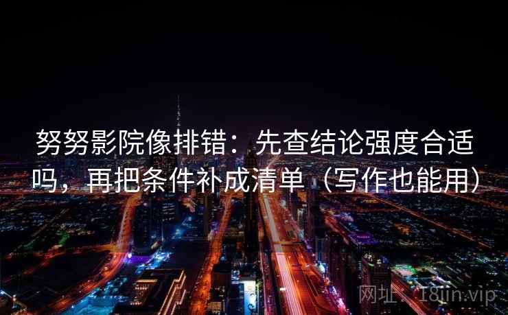 努努影院像排错:先查结论强度合适吗,再把条件补成清单(写作也能用) 努努影院像排错:先查结论强度合适吗,再把条件补成清单(写作也能用)