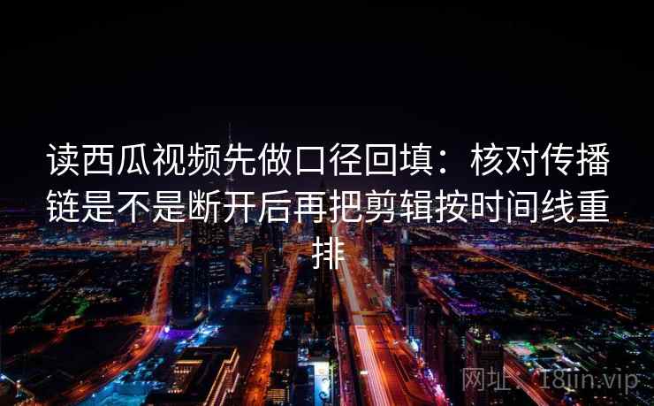 读西瓜视频先做口径回填:核对传播链是不是断开后再把剪辑按时间线重排 读西瓜视频先做口径回填:核对传播链是不是断开后再把剪辑按时间线重排