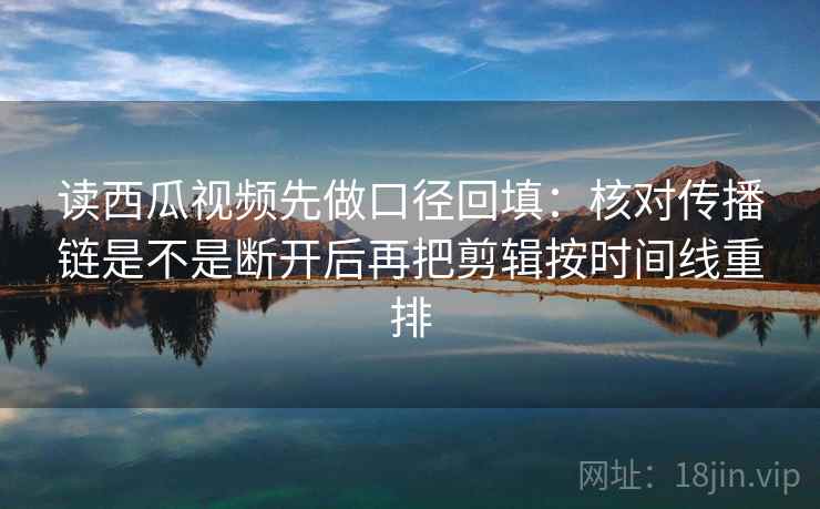读西瓜视频先做口径回填:核对传播链是不是断开后再把剪辑按时间线重排 读西瓜视频先做口径回填:核对传播链是不是断开后再把剪辑按时间线重排