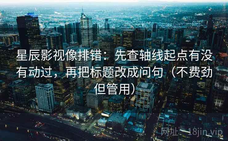 星辰影视像排错:先查轴线起点有没有动过,再把标题改成问句(不费劲但管用) 星辰影视像排错:先查轴线起点有没有动过,再把标题改成问句(不费劲但管用)