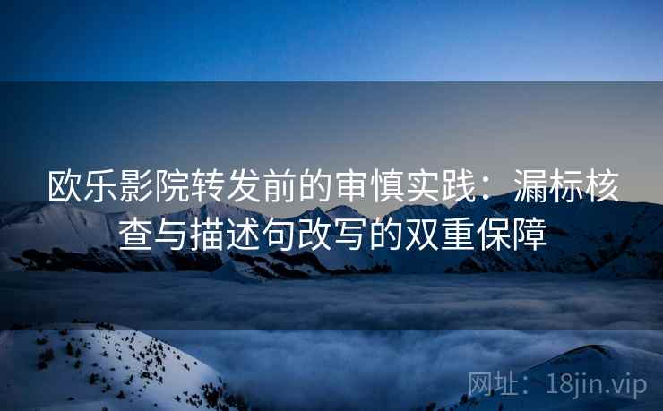欧乐影院转发前的审慎实践:漏标核查与描述句改写的双重保障 欧乐影院转发前的审慎实践:漏标核查与描述句改写的双重保障