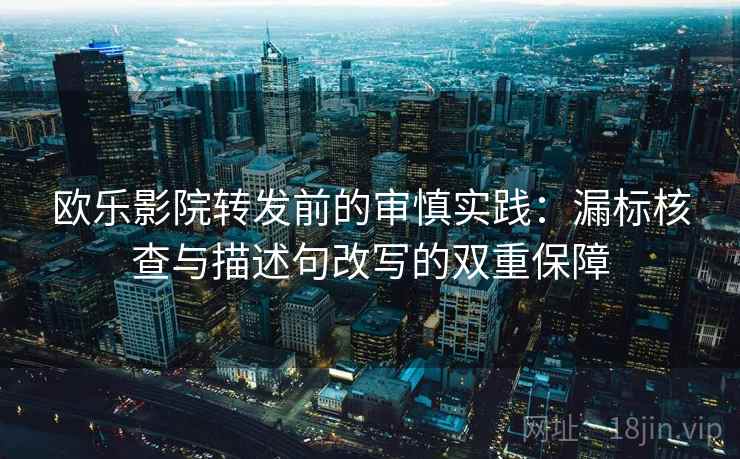 欧乐影院转发前的审慎实践:漏标核查与描述句改写的双重保障 欧乐影院转发前的审慎实践:漏标核查与描述句改写的双重保障