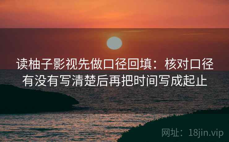 读柚子影视先做口径回填:核对口径有没有写清楚后再把时间写成起止 读柚子影视先做口径回填:核对口径有没有写清楚后再把时间写成起止