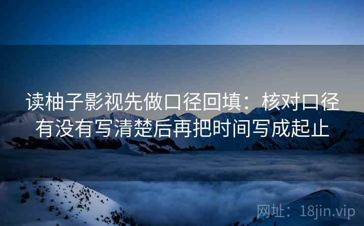 读柚子影视先做口径回填:核对口径有没有写清楚后再把时间写成起止 读柚子影视先做口径回填:核对口径有没有写清楚后再把时间写成起止