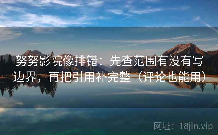 努努影院像排错:先查范围有没有写边界,再把引用补完整(评论也能用) 努努影院像排错:先查范围有没有写边界,再把引用补完整(评论也能用)