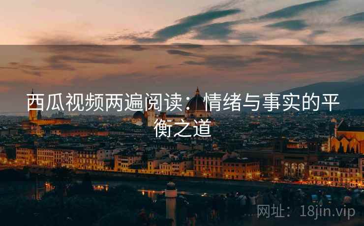 西瓜视频两遍阅读：情绪与事实的平衡之道