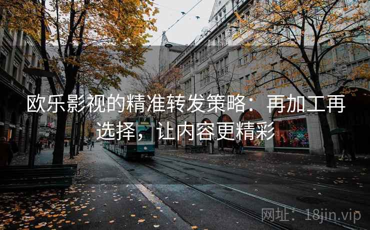 欧乐影视的精准转发策略:再加工再选择,让内容更精彩 欧乐影视的精准转发策略:再加工再选择,让内容更精彩