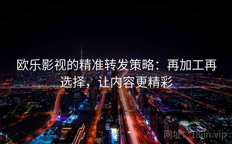 欧乐影视的精准转发策略:再加工再选择,让内容更精彩 欧乐影视的精准转发策略:再加工再选择,让内容更精彩