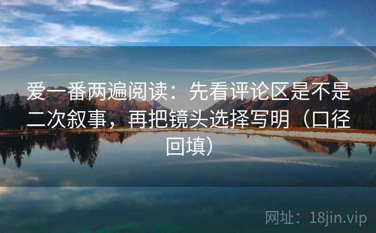 爱一番两遍阅读:先看评论区是不是二次叙事,再把镜头选择写明(口径回填) 爱一番两遍阅读:先看评论区是不是二次叙事,再把镜头选择写明(口径回填)