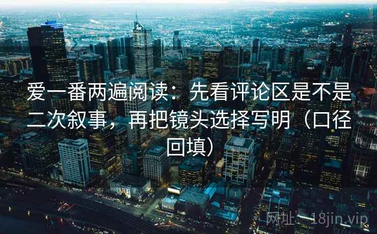 爱一番两遍阅读:先看评论区是不是二次叙事,再把镜头选择写明(口径回填) 爱一番两遍阅读:先看评论区是不是二次叙事,再把镜头选择写明(口径回填)